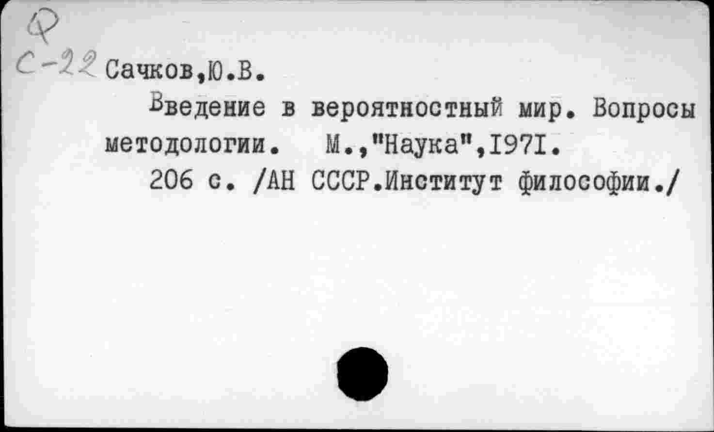 ﻿Сачков,Ю.В.
введение в вероятностный мир. Вопросы методологии. М.»"Наука",1971.
206 с. /АН СССР.Институт философии./